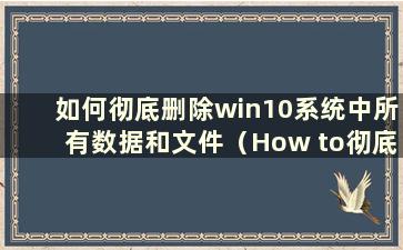 如何彻底删除win10系统中所有数据和文件（How to彻底删除win10系统中所有数据）